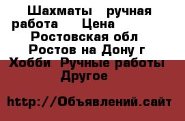  Шахматы , ручная работа . › Цена ­ 11 000 - Ростовская обл., Ростов-на-Дону г. Хобби. Ручные работы » Другое   